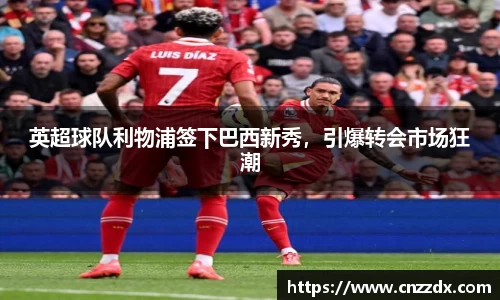 英超球队利物浦签下巴西新秀，引爆转会市场狂潮