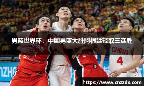 男篮世界杯：中国男篮大胜阿根廷轻取三连胜