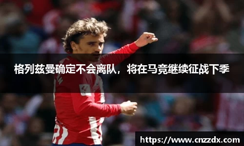 格列兹曼确定不会离队，将在马竞继续征战下季