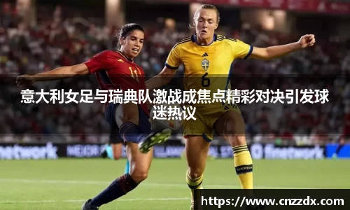 意大利女足与瑞典队激战成焦点精彩对决引发球迷热议