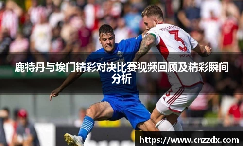 鹿特丹与埃门精彩对决比赛视频回顾及精彩瞬间分析