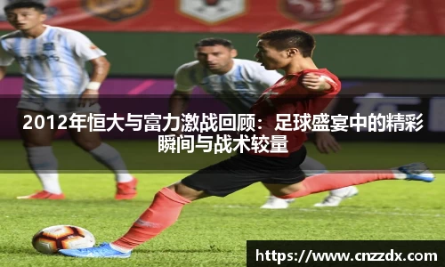 2012年恒大与富力激战回顾：足球盛宴中的精彩瞬间与战术较量