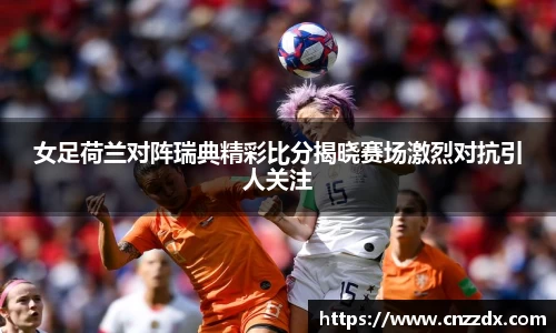 女足荷兰对阵瑞典精彩比分揭晓赛场激烈对抗引人关注