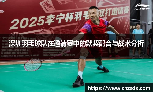 深圳羽毛球队在邀请赛中的默契配合与战术分析