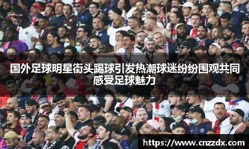 国外足球明星街头踢球引发热潮球迷纷纷围观共同感受足球魅力