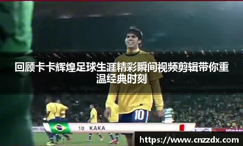 回顾卡卡辉煌足球生涯精彩瞬间视频剪辑带你重温经典时刻