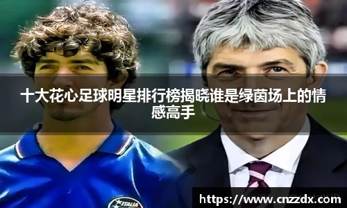 十大花心足球明星排行榜揭晓谁是绿茵场上的情感高手