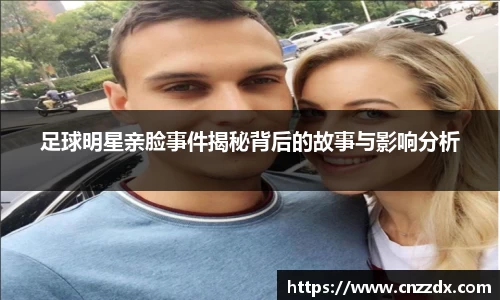 足球明星亲脸事件揭秘背后的故事与影响分析
