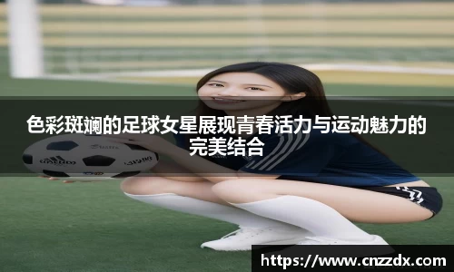 色彩斑斓的足球女星展现青春活力与运动魅力的完美结合