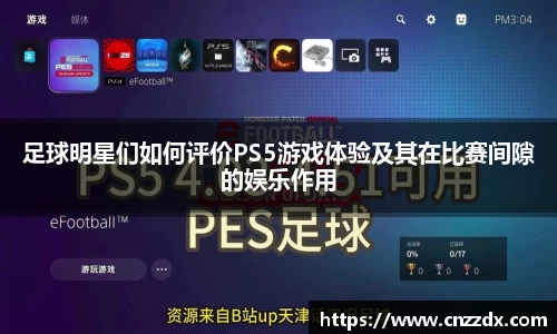 足球明星们如何评价PS5游戏体验及其在比赛间隙的娱乐作用