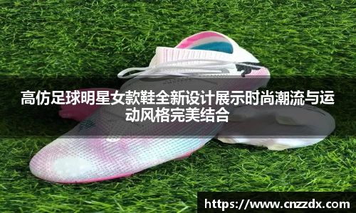 高仿足球明星女款鞋全新设计展示时尚潮流与运动风格完美结合