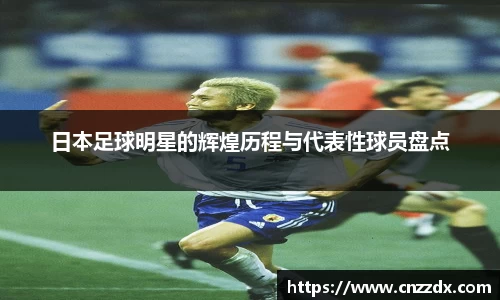 日本足球明星的辉煌历程与代表性球员盘点