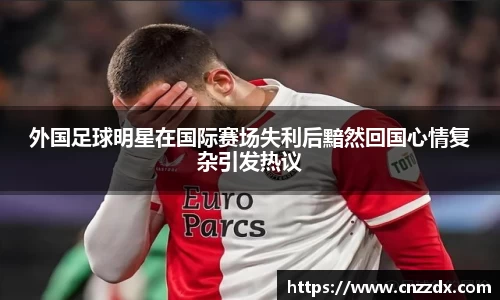外国足球明星在国际赛场失利后黯然回国心情复杂引发热议
